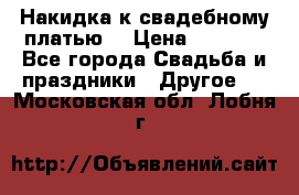 Накидка к свадебному платью  › Цена ­ 3 000 - Все города Свадьба и праздники » Другое   . Московская обл.,Лобня г.